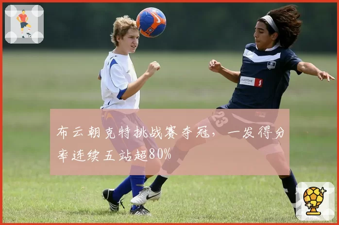 布云朝克特挑战赛夺冠,一发得分率连续五站超80%