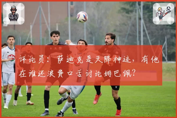 评论员：萨迪克是天降神迹，有他在谁还浪费口舌讨论姆巴佩？