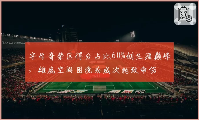 字母哥禁区得分占比60%创生涯巅峰,雄鹿空间困境或成次轮致命伤
